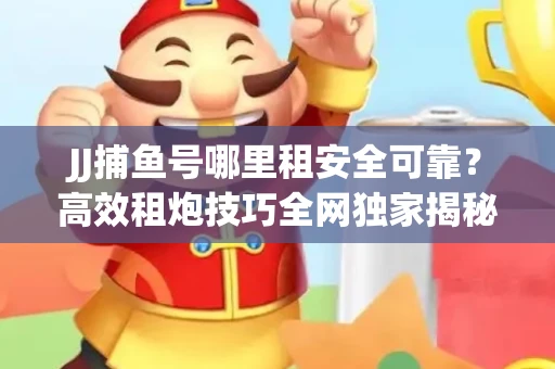 JJ捕鱼号哪里租安全可靠？高效租炮技巧全网独家揭秘
