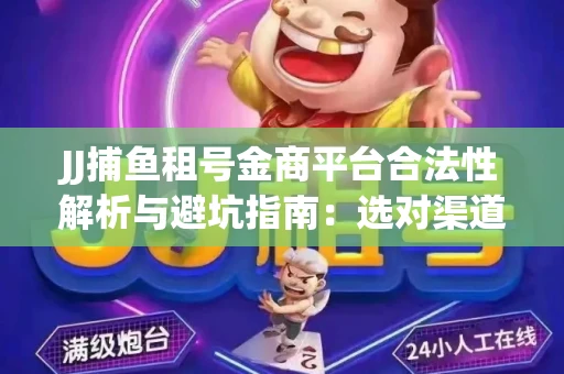 JJ捕鱼租号金商平台合法性解析与避坑指南：选对渠道才能安心赚钱