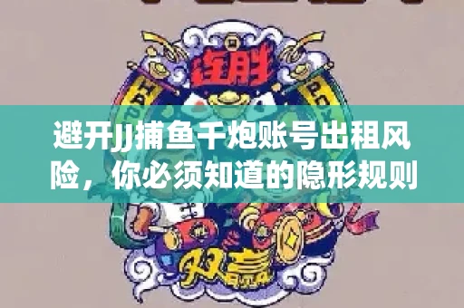 避开JJ捕鱼千炮账号出租风险，你必须知道的隐形规则！